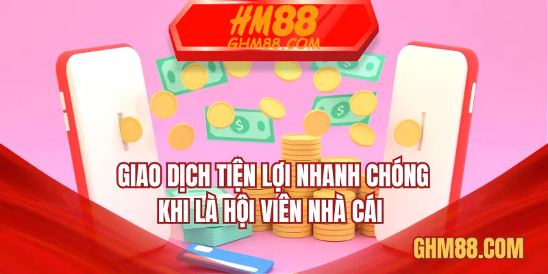 Giao dịch tiện lợi nhanh chóng khi là hội viên nhà cái